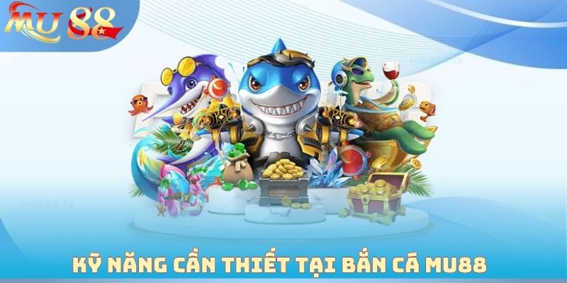Kỹ năng cần thiết tại bắn cá MU88